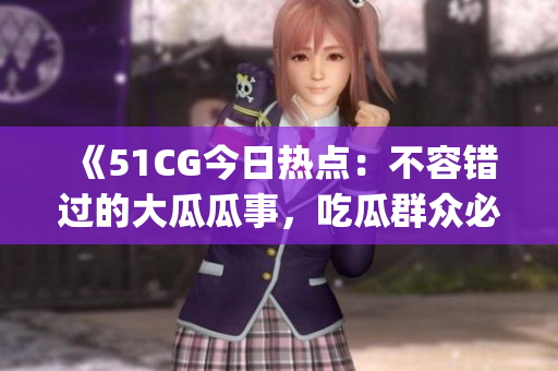 《51CG今日热点：不容错过的大瓜瓜事，吃瓜群众必看！》(1)