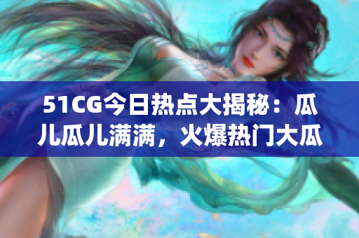 51CG今日热点大揭秘：瓜儿瓜儿满满，火爆热门大瓜一定不容错过(1)
