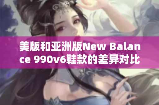 美版和亚洲版New Balance 990v6鞋款的差异对比