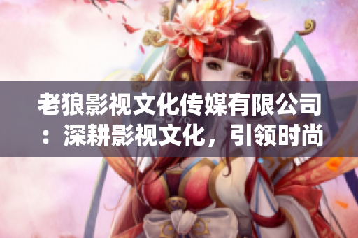 老狼影视文化传媒有限公司：深耕影视文化，引领时尚潮流(1)