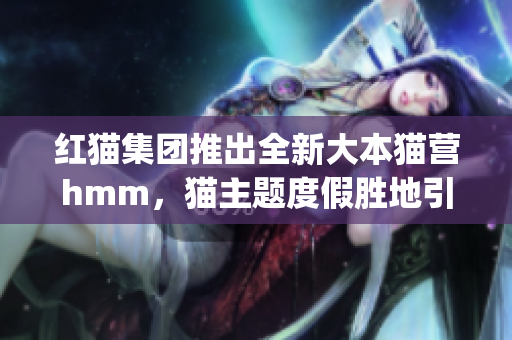 红猫集团推出全新大本猫营hmm，猫主题度假胜地引领新潮流(1)