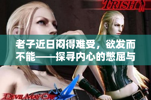 老子近日闷得难受，欲发而不能——探寻内心的憋屈与解脱。
