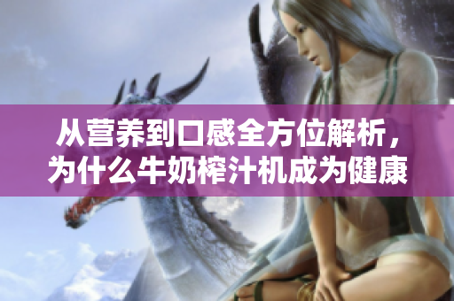 从营养到口感全方位解析，为什么牛奶榨汁机成为健康生活新宠