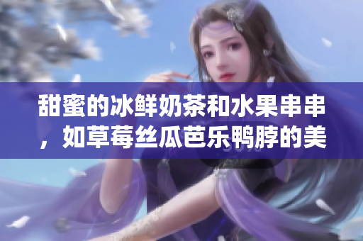 甜蜜的冰鲜奶茶和水果串串，如草莓丝瓜芭乐鸭脖的美食仪式(1)