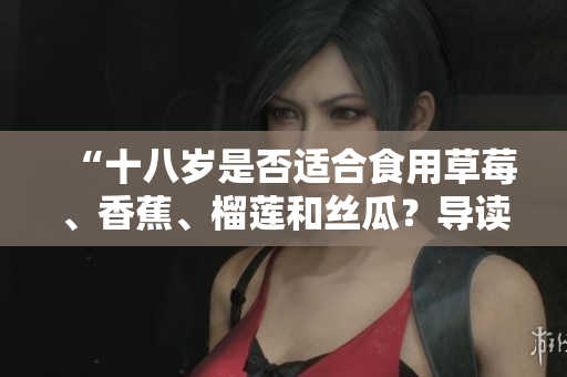 “十八岁是否适合食用草莓、香蕉、榴莲和丝瓜？导读解析。”