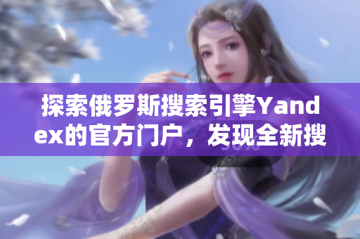 探索俄罗斯搜索引擎Yandex的官方门户，发现全新搜索体验