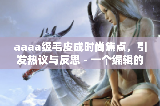 aaaa级毛皮成时尚焦点，引发热议与反思 - 一个编辑的视角