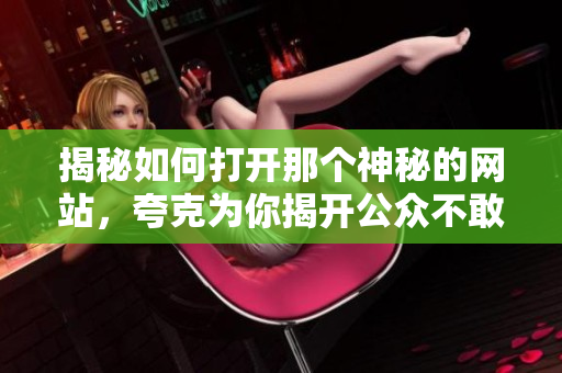 揭秘如何打开那个神秘的网站，夸克为你揭开公众不敢说的秘密