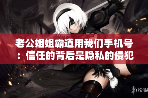 老公姐姐霸道用我们手机号：信任的背后是隐私的侵犯