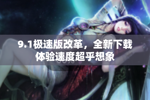 9.1极速版改革，全新下载体验速度超乎想象