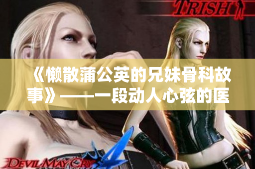 《懒散蒲公英的兄妹骨科故事》——一段动人心弦的医疗奇缘