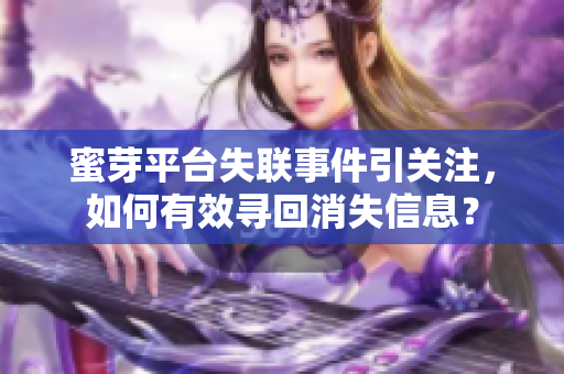 蜜芽平台失联事件引关注，如何有效寻回消失信息？