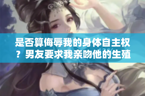 是否算侮辱我的身体自主权？男友要求我亲吻他的生殖器