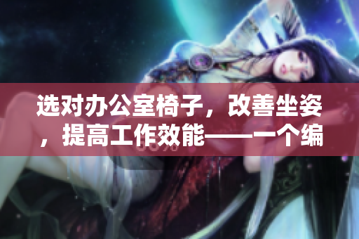 选对办公室椅子，改善坐姿，提高工作效能——一个编辑的建议