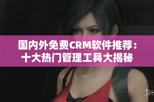 国内外免费CRM软件推荐：十大热门管理工具大揭秘