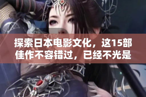 探索日本电影文化，这15部佳作不容错过，已经不光是观影经验了！