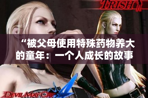 “被父母使用特殊药物养大的童年：一个人成长的故事”