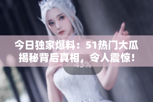 今日独家爆料：51热门大瓜揭秘背后真相，令人震惊！