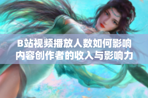 B站视频播放人数如何影响内容创作者的收入与影响力？