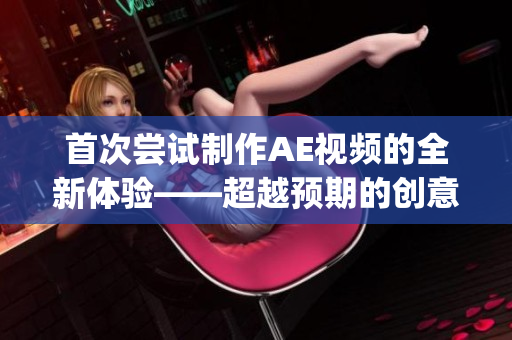 首次尝试制作AE视频的全新体验——超越预期的创意与技巧(1)