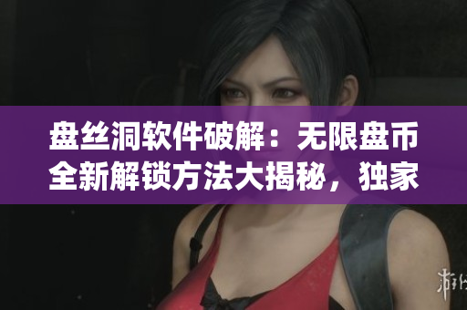盘丝洞软件破解：无限盘币全新解锁方法大揭秘，独家分享！(1)