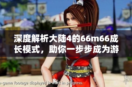 深度解析大陆4的66m66成长模式，助你一步步成为游戏大神