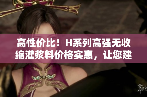 高性价比！H系列高强无收缩灌浆料价格实惠，让您建筑工程省心省钱