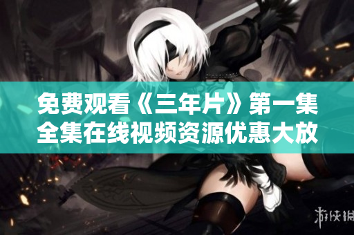 免费观看《三年片》第一集全集在线视频资源优惠大放送，不容错过！