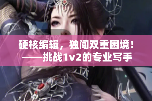 硬核编辑，独闯双重困境！ ——挑战1v2的专业写手