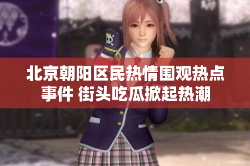北京朝阳区民热情围观热点事件 街头吃瓜掀起热潮
