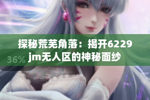 探秘荒芜角落：揭开6229jm无人区的神秘面纱