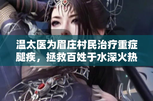 温太医为眉庄村民治疗重症腿疾，拯救百姓于水深火热之中