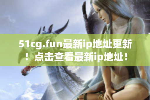 51cg.fun最新ip地址更新！点击查看最新ip地址！