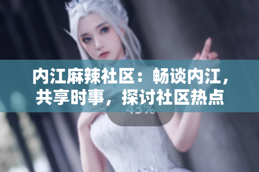 内江麻辣社区：畅谈内江，共享时事，探讨社区热点