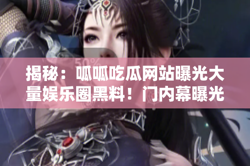 揭秘：呱呱吃瓜网站曝光大量娱乐圈黑料！门内幕曝光！
