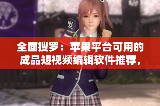 全面搜罗：苹果平台可用的成品短视频编辑软件推荐，一次性掌握成品短视频编辑的门道