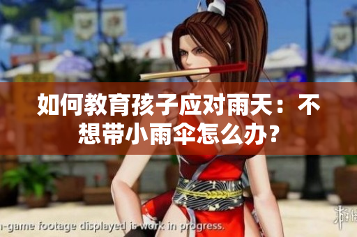 如何教育孩子应对雨天：不想带小雨伞怎么办？
