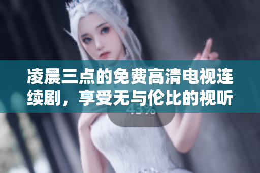 凌晨三点的免费高清电视连续剧，享受无与伦比的视听盛宴