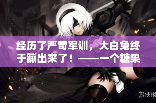 经历了严苛军训，大白兔终于蹦出来了！——一个糖果品牌的感人故事