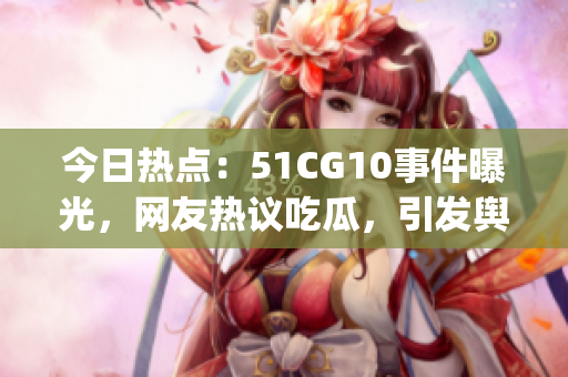 今日热点：51CG10事件曝光，网友热议吃瓜，引发舆论关注(1)