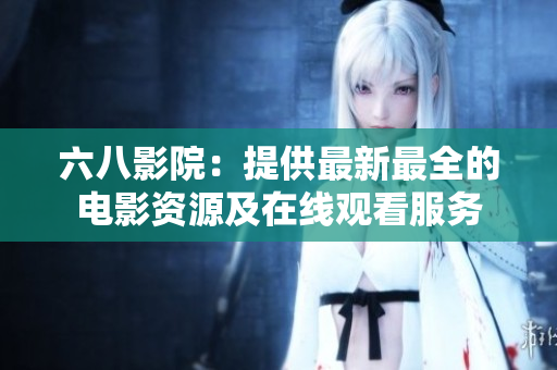 六八影院：提供最新最全的电影资源及在线观看服务