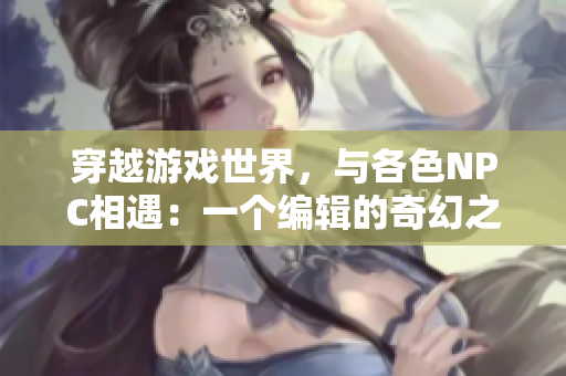 穿越游戏世界，与各色NPC相遇：一个编辑的奇幻之旅