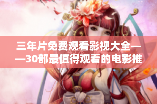 三年片免费观看影视大全——30部最值得观看的电影推荐