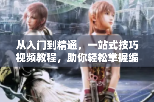 从入门到精通，一站式技巧视频教程，助你轻松掌握编写技巧