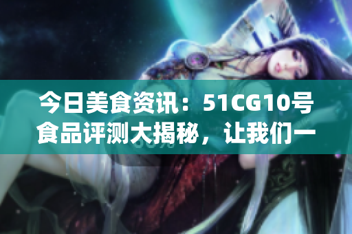 今日美食资讯：51CG10号食品评测大揭秘，让我们一起品味吧(1)