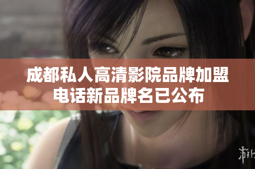 成都私人高清影院品牌加盟电话新品牌名已公布