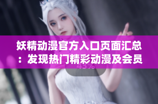 妖精动漫官方入口页面汇总：发现热门精彩动漫及会员专享福利(1)