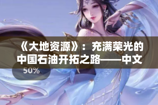 《大地资源》：充满荣光的中国石油开拓之路——中文在线观看
