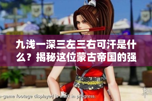 九浅一深三左三右可汗是什么？揭秘这位蒙古帝国的强大统治者