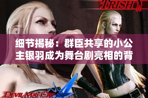 细节揭秘：群臣共享的小公主银羽成为舞台剧亮相的背后故事